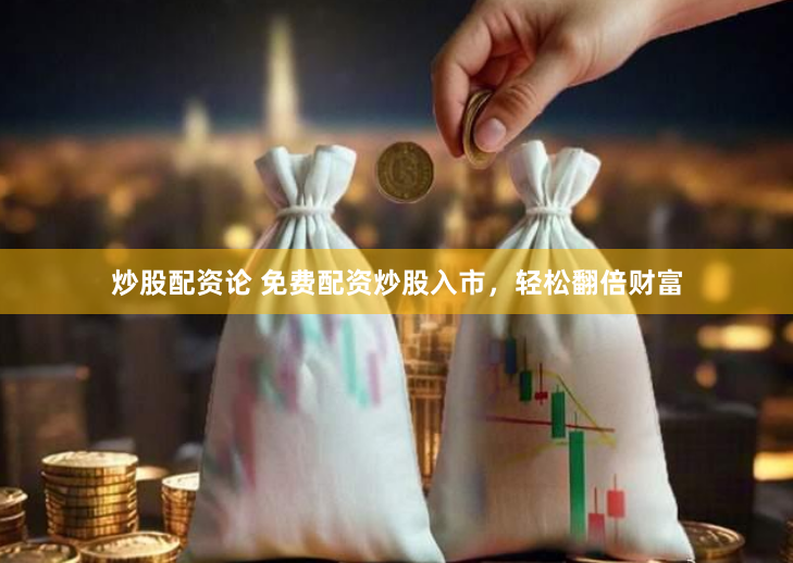炒股配资论 免费配资炒股入市，轻松翻倍财富