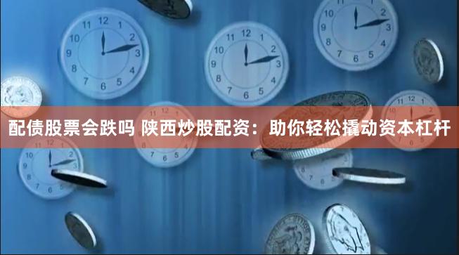 配债股票会跌吗 陕西炒股配资：助你轻松撬动资本杠杆