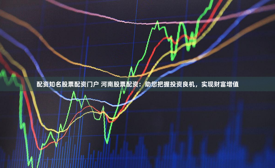 配资知名股票配资门户 河南股票配资：助您把握投资良机，实现财富增值