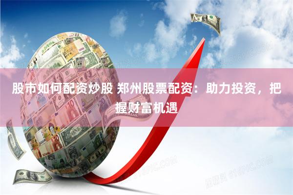 股市如何配资炒股 郑州股票配资：助力投资，把握财富机遇
