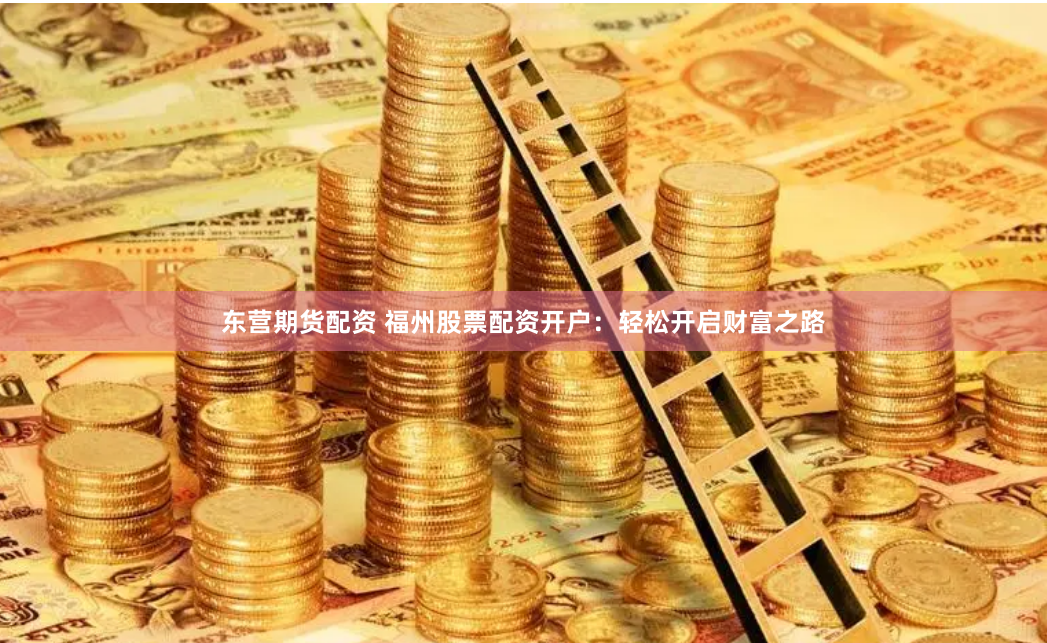 东营期货配资 福州股票配资开户：轻松开启财富之路