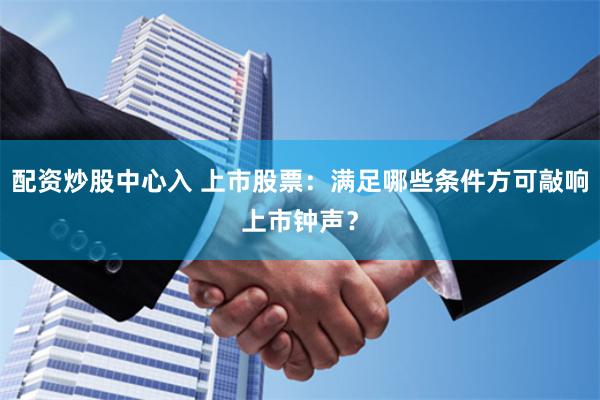 配资炒股中心入 上市股票：满足哪些条件方可敲响上市钟声？