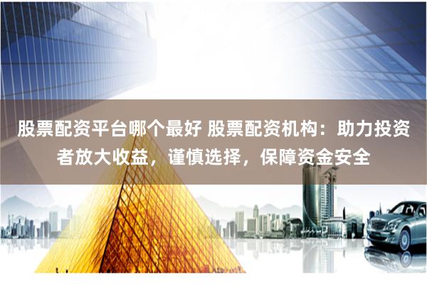 股票配资平台哪个最好 股票配资机构：助力投资者放大收益，谨慎选择，保障资金安全