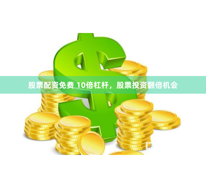 股票配资免费 10倍杠杆，股票投资翻倍机会
