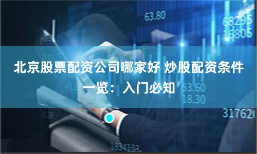 北京股票配资公司哪家好 炒股配资条件一览:入门必知
