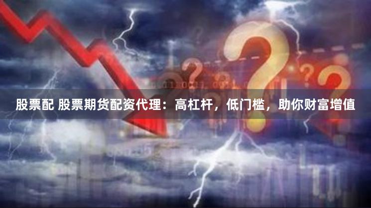 股票配 股票期货配资代理：高杠杆，低门槛，助你财富增值