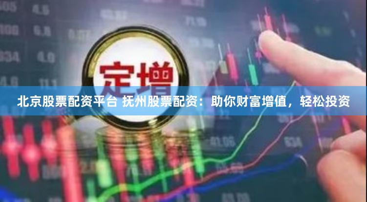 北京股票配资平台 抚州股票配资：助你财富增值，轻松投资