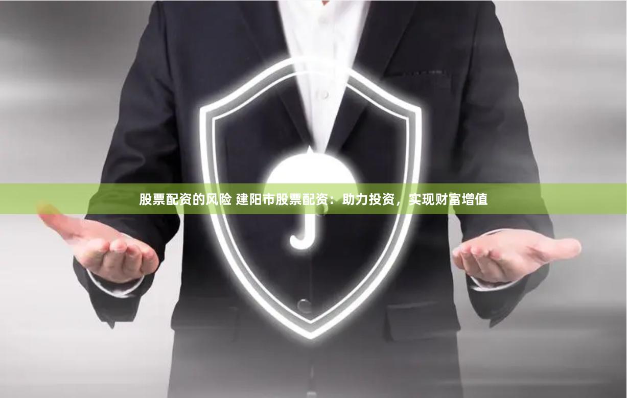 股票配资的风险 建阳市股票配资：助力投资，实现财富增值