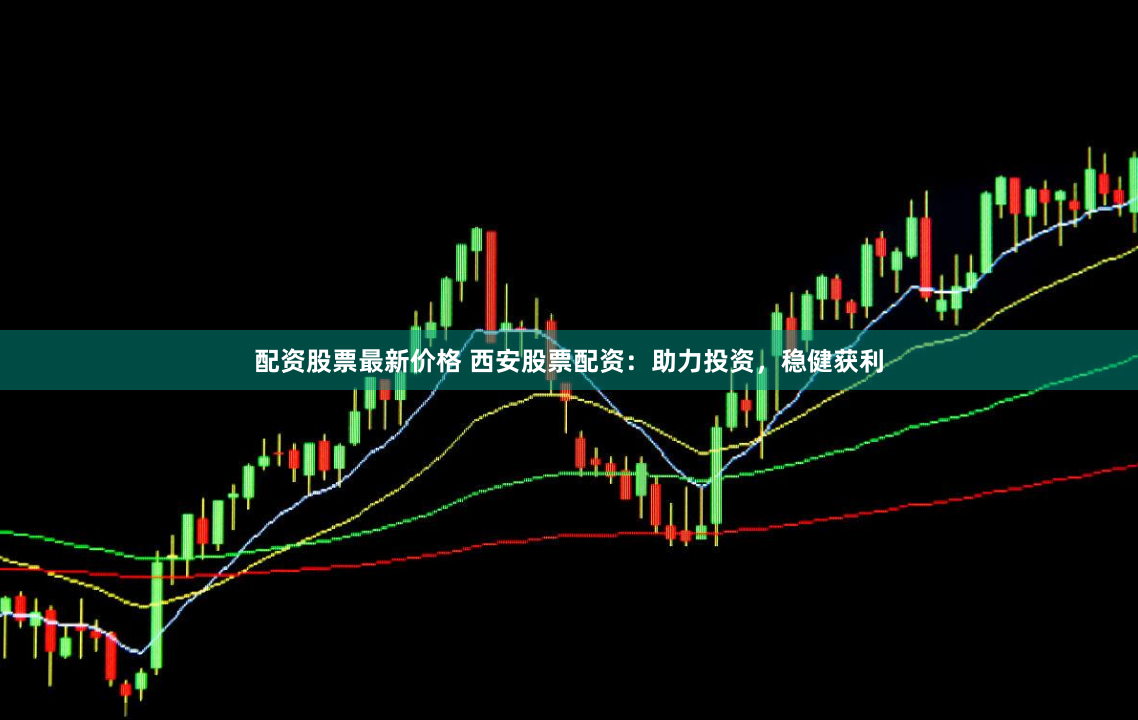 配资股票最新价格 西安股票配资：助力投资，稳健获利