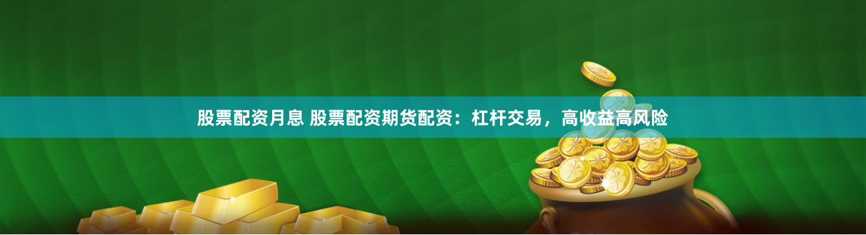 股票配资月息 股票配资期货配资：杠杆交易，高收益高风险