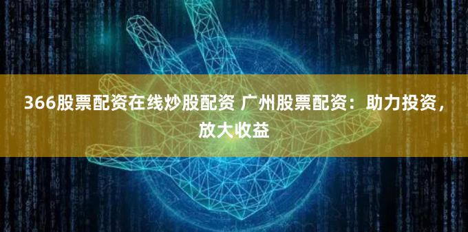 366股票配资在线炒股配资 广州股票配资：助力投资，放大收益