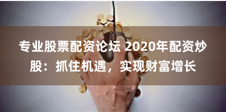 专业股票配资论坛 2020年配资炒股：抓住机遇，实现财富增长