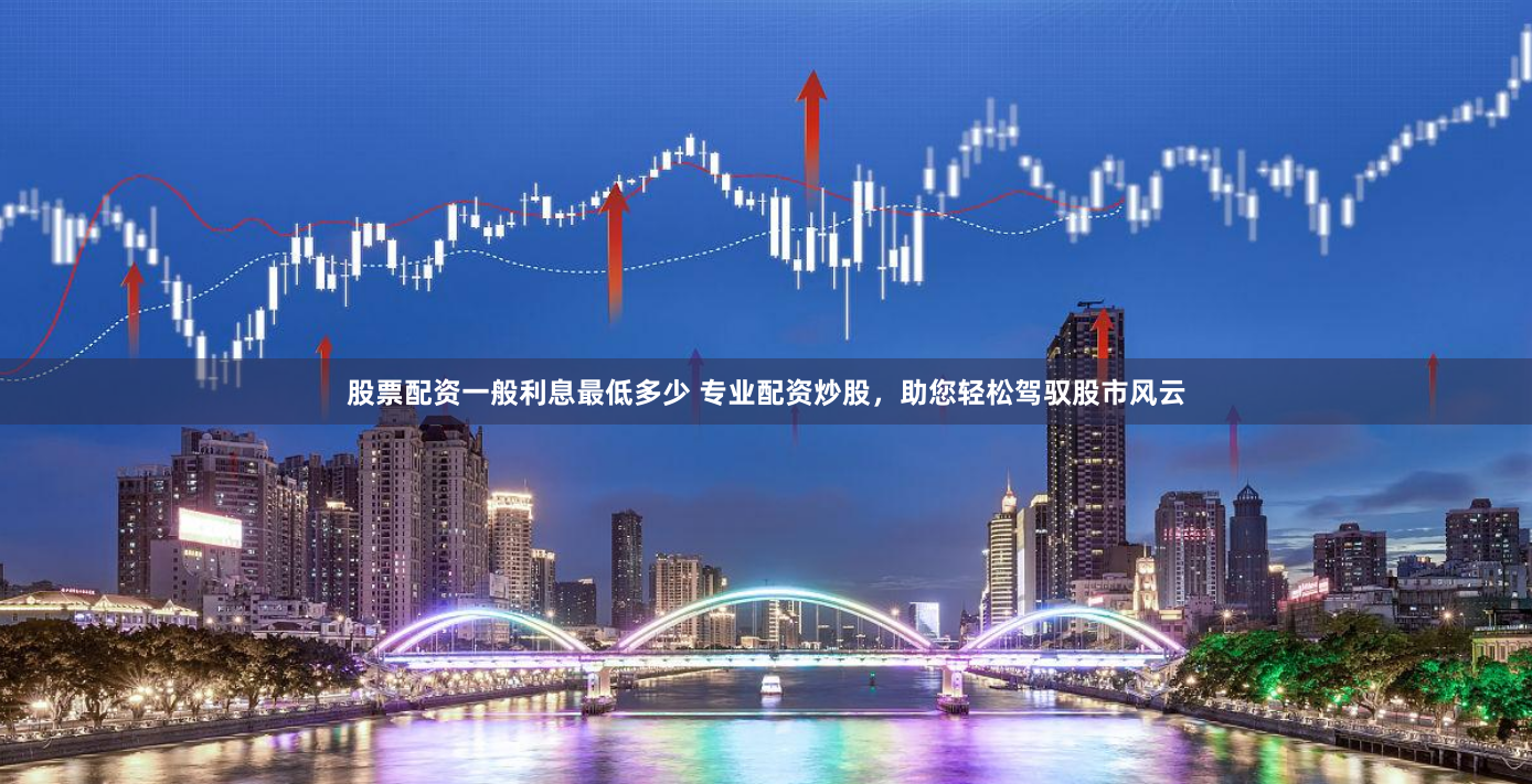 股票配资一般利息最低多少 专业配资炒股，助您轻松驾驭股市风云
