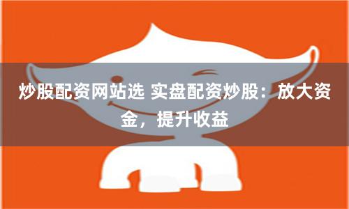 炒股配资网站选 实盘配资炒股:放大资金,提升收益