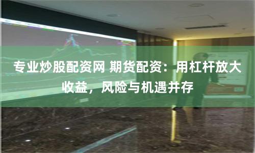 专业炒股配资网 期货配资:用杠杆放大收益,风险与机遇并存
