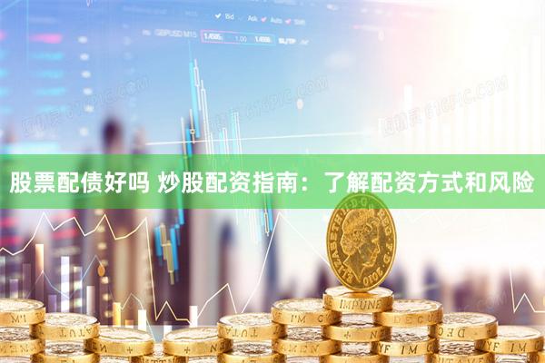 股票配债好吗 炒股配资指南:了解配资方式和风险