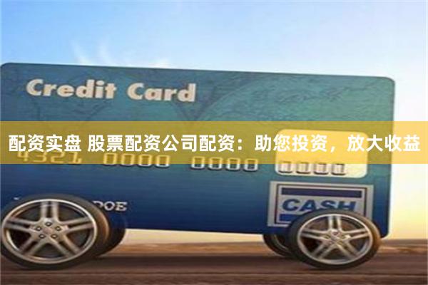 配资实盘 股票配资公司配资：助您投资，放大收益