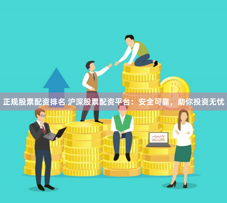 正规股票配资排名 沪深股票配资平台：安全可靠，助你投资无忧