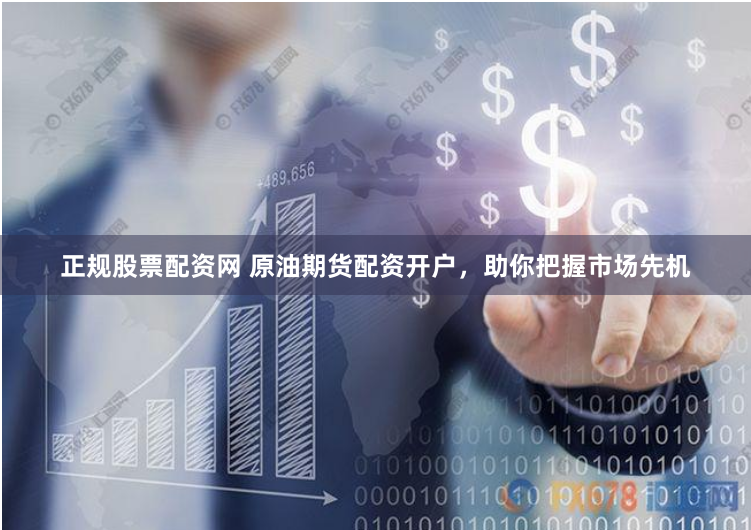 正规股票配资网 原油期货配资开户，助你把握市场先机