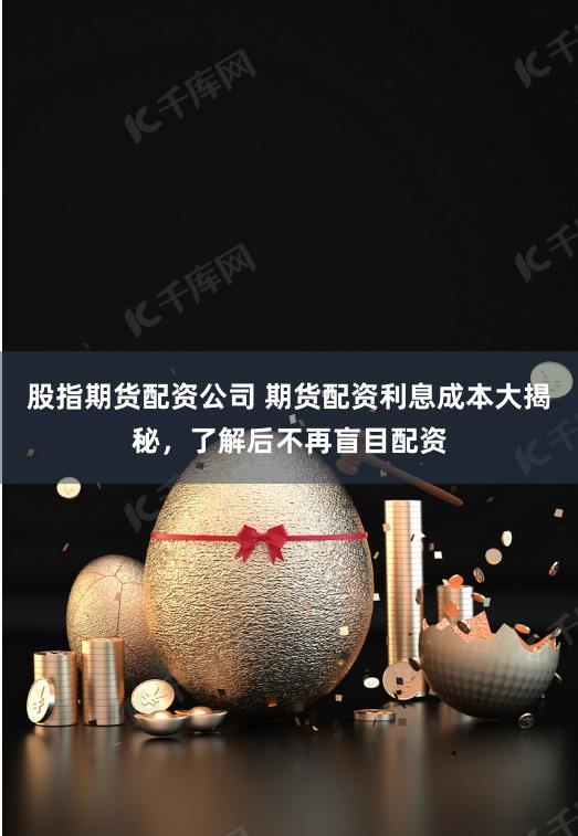 股指期货配资公司 期货配资利息成本大揭秘，了解后不再盲目配资