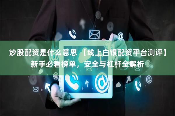 炒股配资是什么意思 【线上白银配资平台测评】新手必看榜单，安全与杠杆全解析