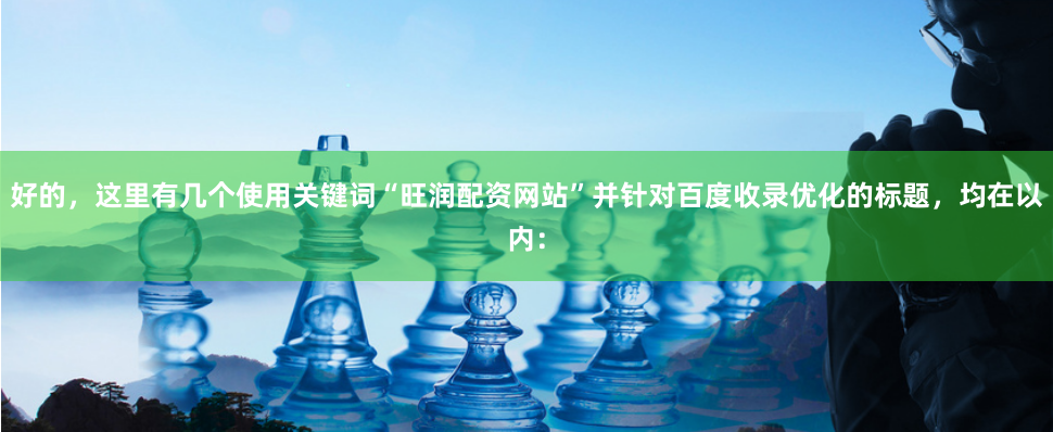 好的，这里有几个使用关键词“旺润配资网站”并针对百度收录优化的标题，均在以内：