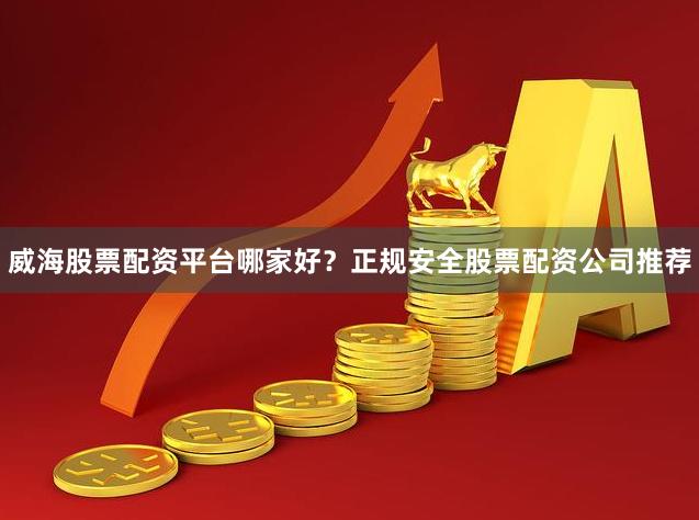 威海股票配资平台哪家好?正规安全股票配资公司推荐