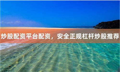 炒股配资平台配资，安全正规杠杆炒股推荐