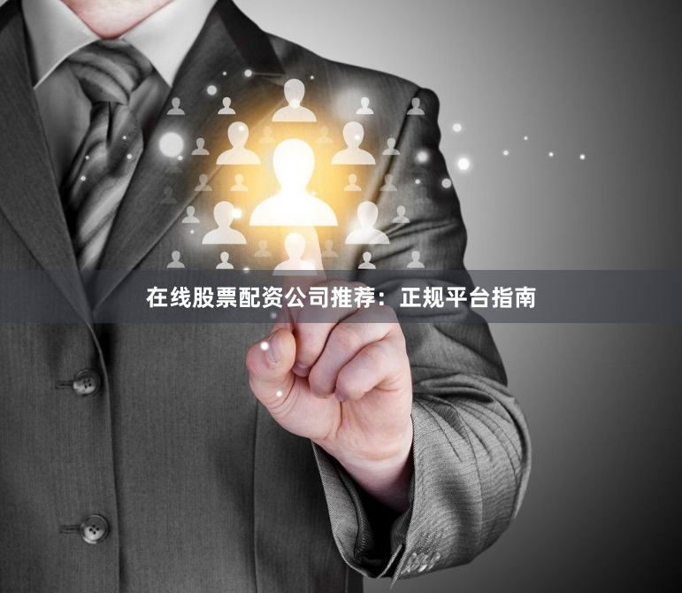 在线股票配资公司推荐：正规平台指南