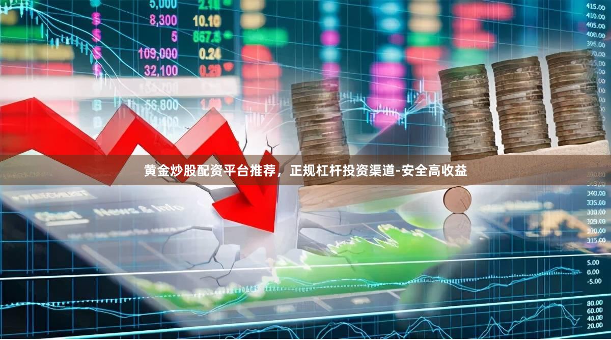 黄金炒股配资平台推荐，正规杠杆投资渠道-安全高收益
