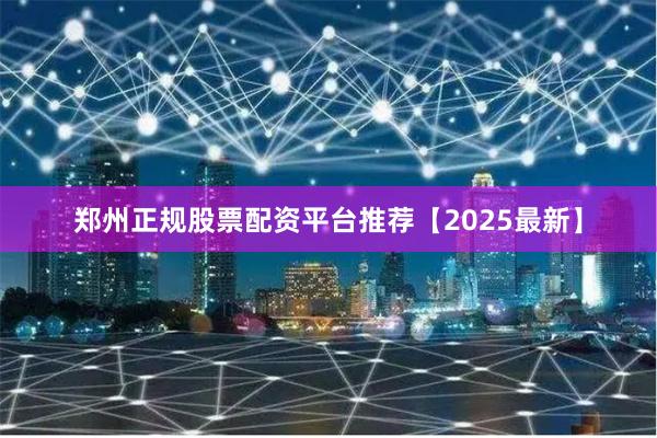 郑州正规股票配资平台推荐【2025最新】