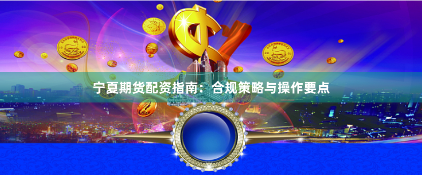 宁夏期货配资指南：合规策略与操作要点