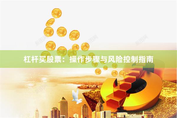 杠杆买股票：操作步骤与风险控制指南