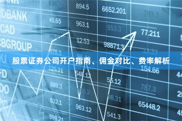 股票证券公司开户指南、佣金对比、费率解析