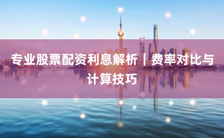 专业股票配资利息解析｜费率对比与计算技巧