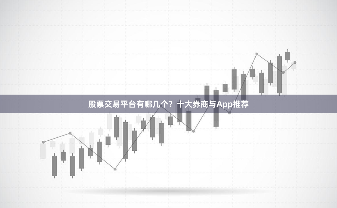 股票交易平台有哪几个？十大券商与App推荐