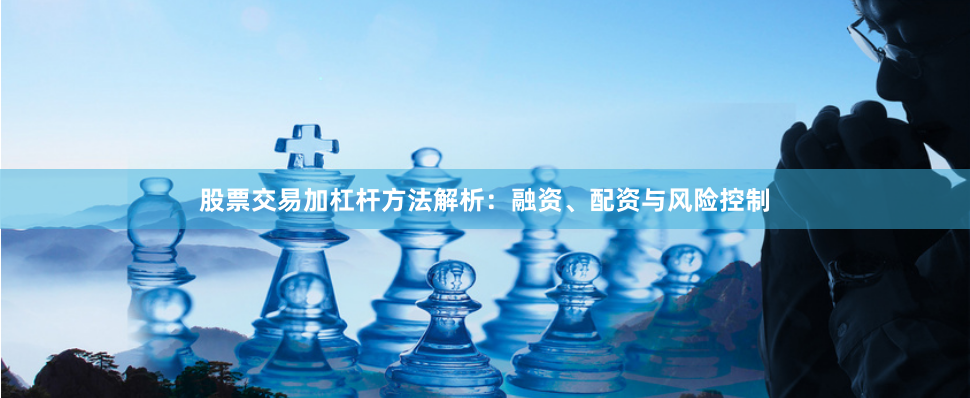 股票交易加杠杆方法解析：融资、配资与风险控制