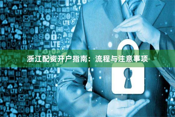 浙江配资开户指南：流程与注意事项