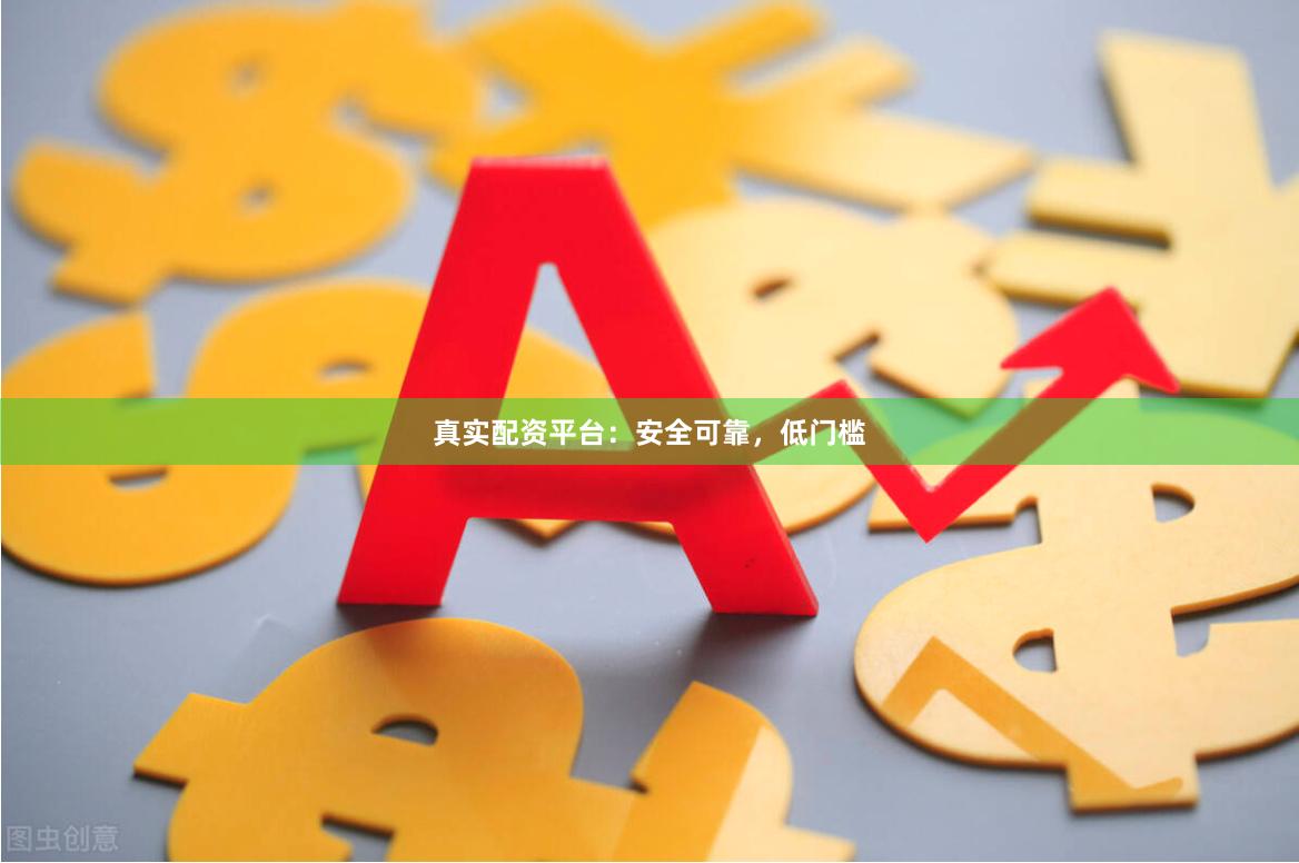 真实配资平台：安全可靠，低门槛
