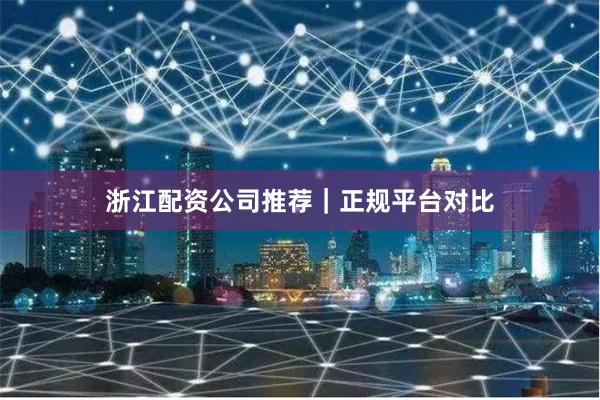 浙江配资公司推荐｜正规平台对比