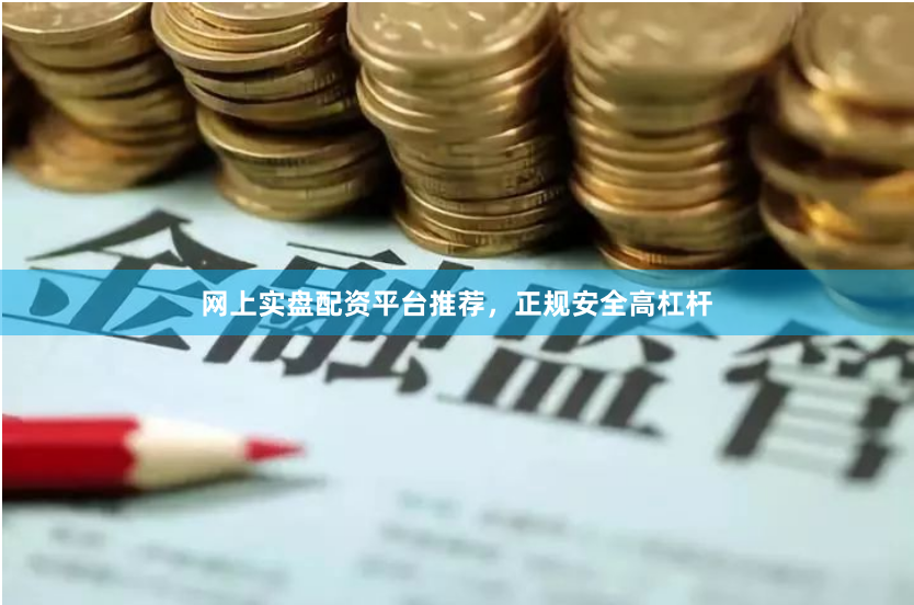 网上实盘配资平台推荐，正规安全高杠杆