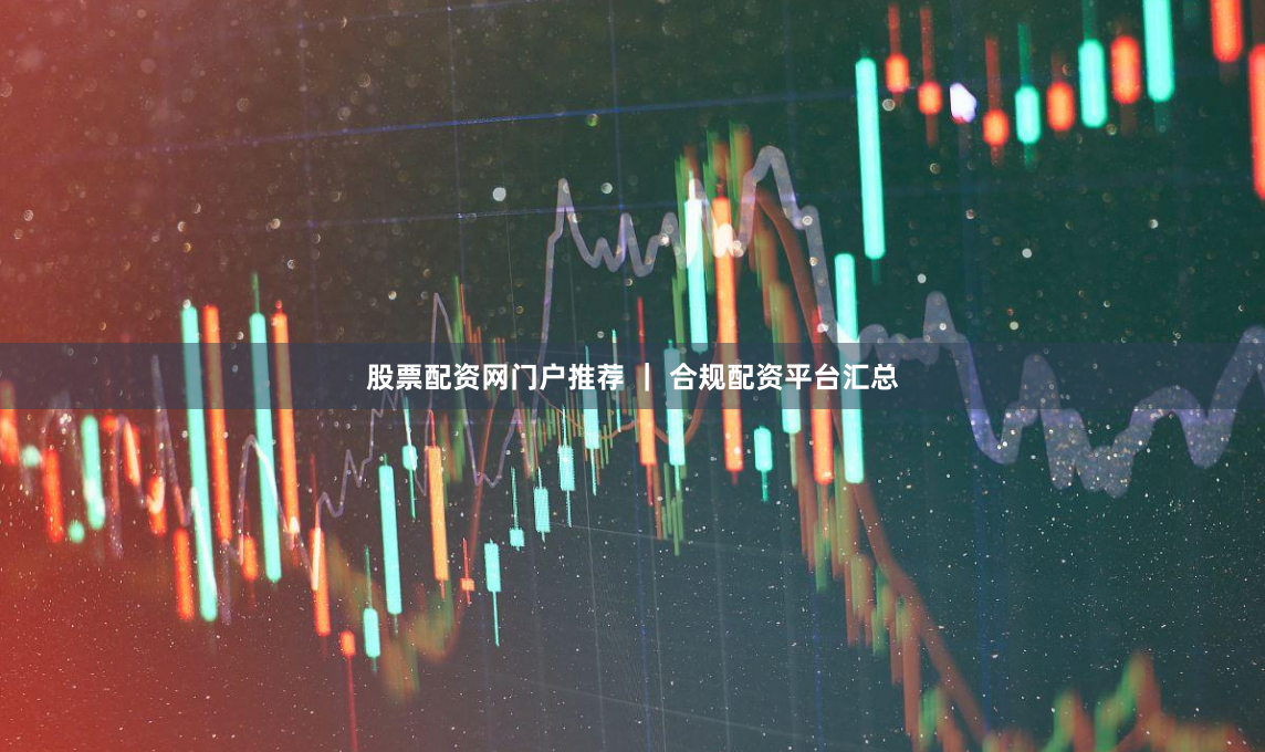 股票配资网门户推荐 ｜ 合规配资平台汇总