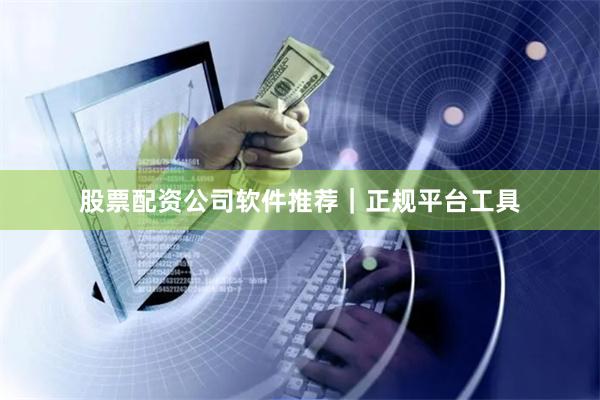 股票配资公司软件推荐｜正规平台工具