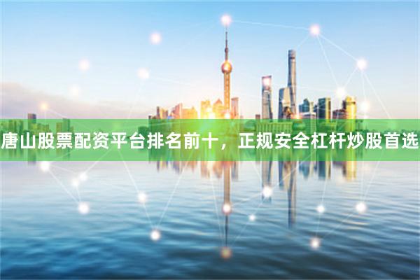 唐山股票配资平台排名前十，正规安全杠杆炒股首选