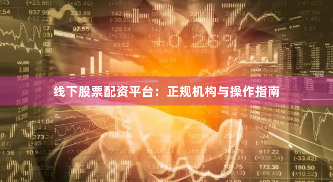 线下股票配资平台：正规机构与操作指南