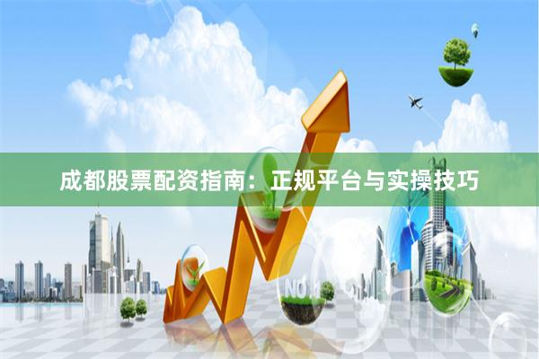 成都股票配资指南:正规平台与实操技巧