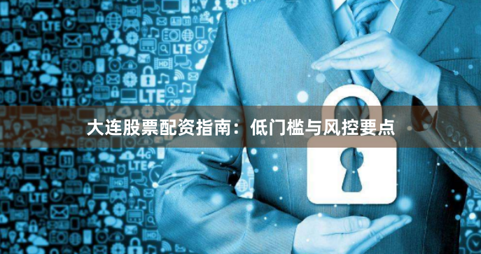 大连股票配资指南：低门槛与风控要点