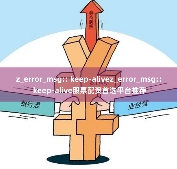 z_error_msg:: keep-alivez_error_msg:: keep-alive股票配资首选平台推荐