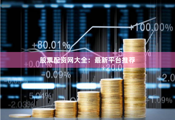 股票配资网大全：最新平台推荐