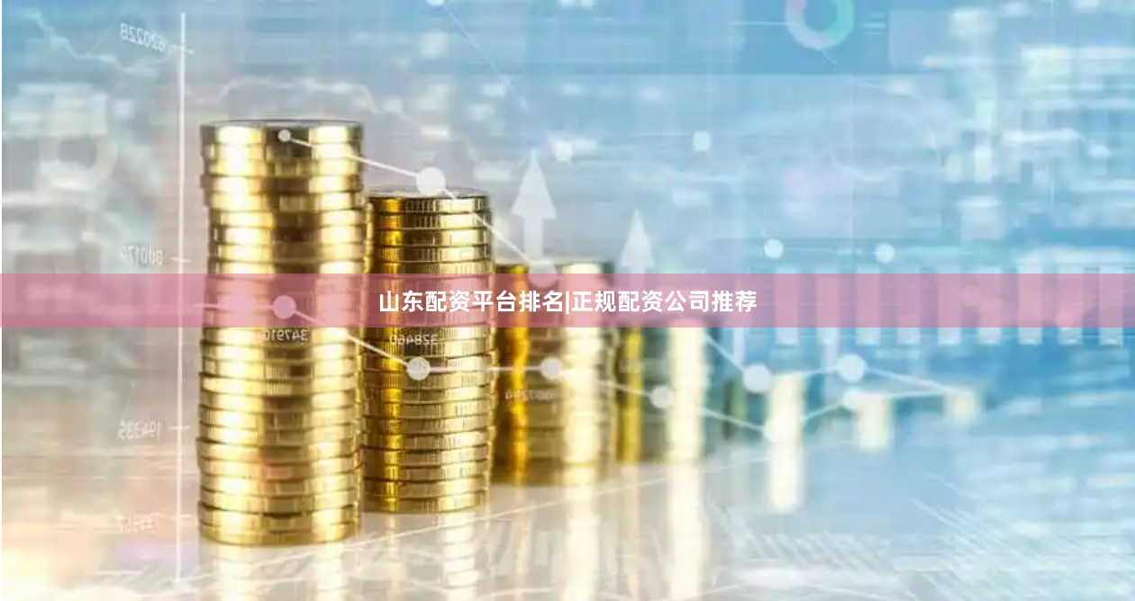 山东配资平台排名|正规配资公司推荐
